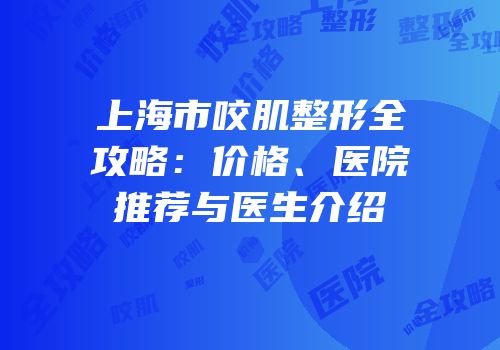 上海市咬肌整形全攻略：价格、医院推荐与医生介绍
