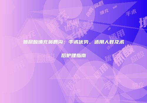 玻尿酸填充鼻唇沟：手术优势、适用人群及术后护理指南
