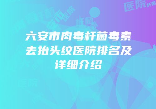 六安市肉毒杆菌毒素去抬头纹医院排名及详细介绍