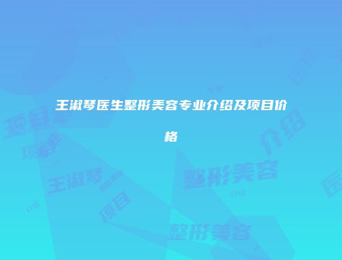 王淑琴医生整形美容专业介绍及项目价格