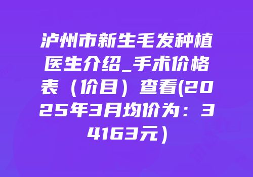 泸州市新生毛发种植医生介绍_手术价格表（价目）查看(2025年3月均价为：34163元）