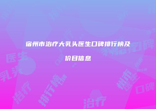 宿州市治疗大乳头医生口碑排行榜及价目信息