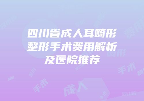 四川省成人耳畸形整形手术费用解析及医院推荐