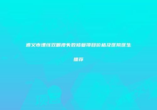遵义市埋线双眼皮失败修复项目价格及医院医生推荐