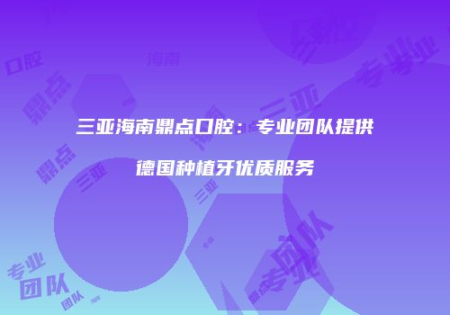 三亚海南鼎点口腔：专业团队提供德国种植牙优质服务