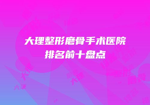 大理整形磨骨手术医院排名前十盘点