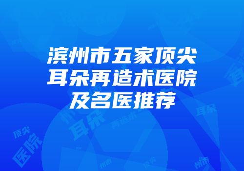 滨州市五家顶尖耳朵再造术医院及名医推荐