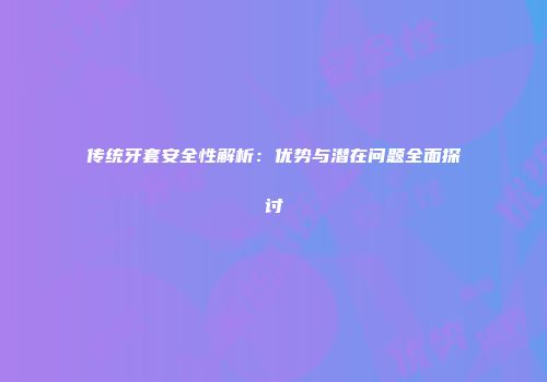 传统牙套安全性解析：优势与潜在问题全面探讨
