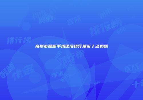 泉州市颞颌手术医院排行榜前十名揭晓