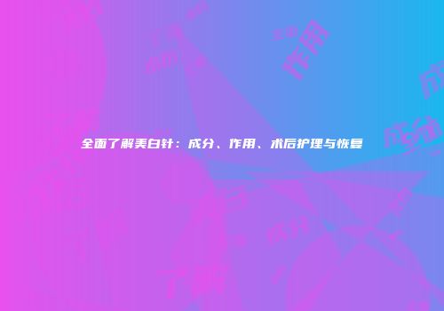 全面了解美白针：成分、作用、术后护理与恢复