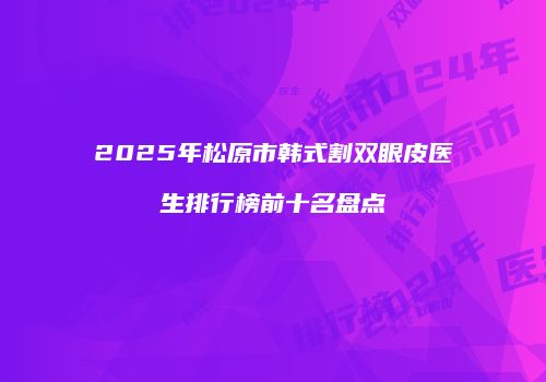 2025年松原市韩式割双眼皮医生排行榜前十名盘点