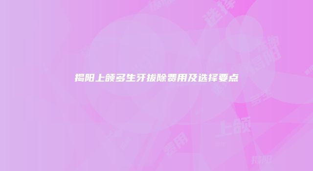揭阳上颌多生牙拔除费用及选择要点
