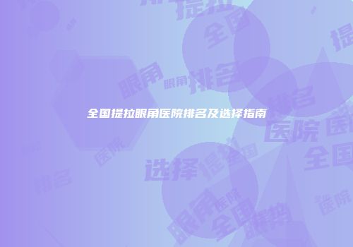 全国提拉眼角医院排名及选择指南