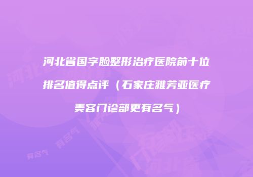 河北省国字脸整形治疗医院前十位排名值得点评（石家庄雅芳亚医疗美容门诊部更有名气）