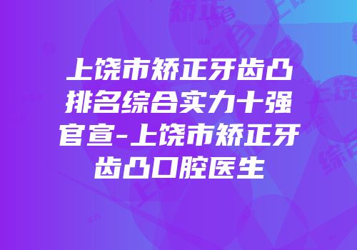 上饶市矫正牙齿凸排名综合实力十强官宣-上饶市矫正牙齿凸口腔医生