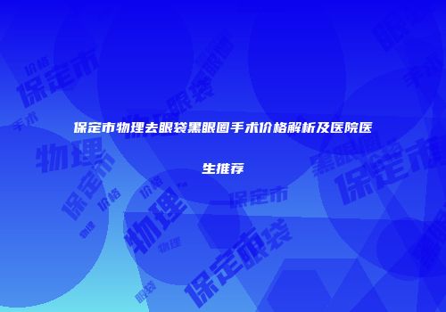 保定市物理去眼袋黑眼圈手术价格解析及医院医生推荐
