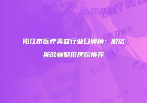 阳江市医疗美容行业口碑榜：傲洛斯除皱整形医院推荐