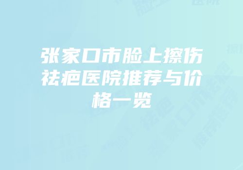 张家口市脸上擦伤祛疤医院推荐与价格一览