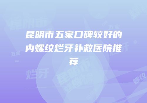 昆明市五家口碑较好的内螺纹烂牙补救医院推荐