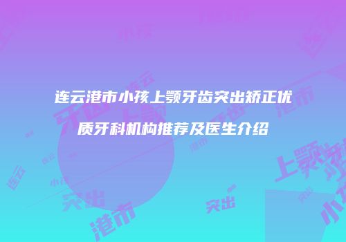 连云港市小孩上颚牙齿突出矫正优质牙科机构推荐及医生介绍