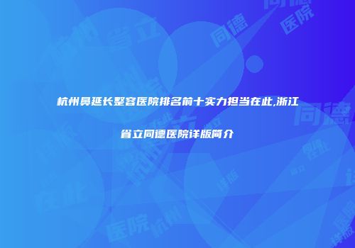 杭州鼻延长整容医院排名前十实力担当在此,浙江省立同德医院详版简介