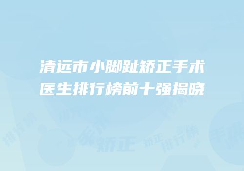 清远市小脚趾矫正手术医生排行榜前十强揭晓
