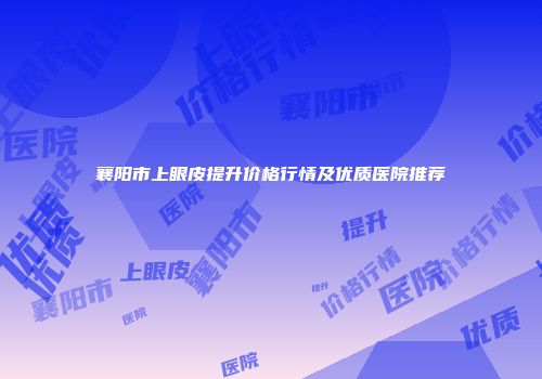 襄阳市上眼皮提升价格行情及优质医院推荐