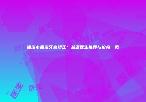 保定市固定牙套矫正：知名医生推荐与价格一览