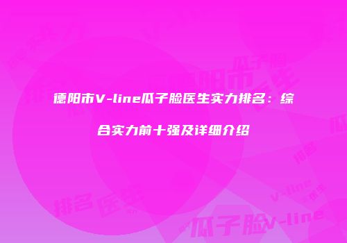 德阳市V-line瓜子脸医生实力排名：综合实力前十强及详细介绍