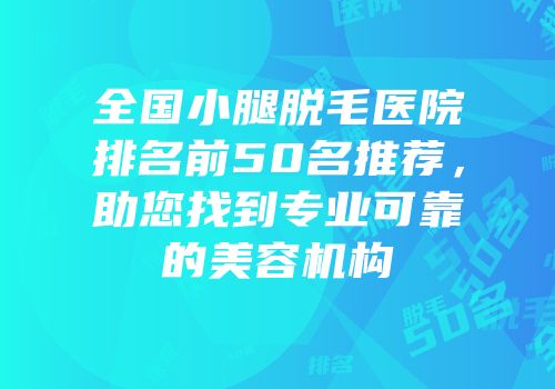 全国小腿脱毛医院排名前50名推荐，助您找到专业可靠的美容机构