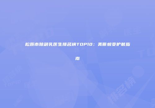 松原市除副乳医生排名榜TOP10：美丽蜕变护航指南