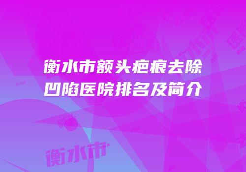 衡水市额头疤痕去除凹陷医院排名及简介