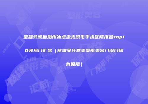楚雄彝族自治州冰点激光脱毛手术医院排名top10强热门汇总（楚雄吴氏嘉美整形美容门诊口碑有保障）