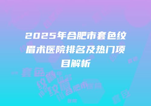 2025年合肥市套色纹眉术医院排名及热门项目解析