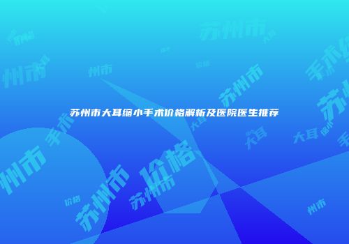 苏州市大耳缩小手术价格解析及医院医生推荐