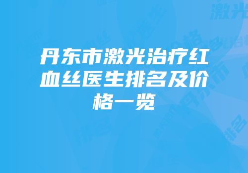 丹东市激光治疗红血丝医生排名及价格一览