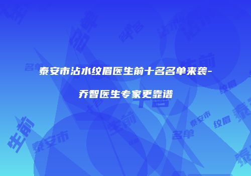 泰安市沾水纹眉医生前十名名单来袭-乔智医生专家更靠谱