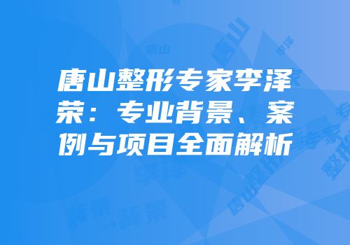 唐山整形专家李泽荣：专业背景、案例与项目全面解析