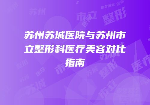 苏州苏城医院与苏州市立整形科医疗美容对比指南