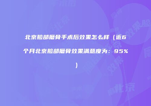 北京脸部磨骨手术后效果怎么样（近6个月北京脸部磨骨效果满意度为：95%）