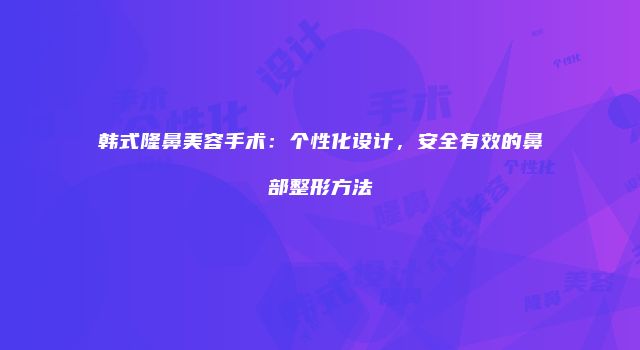 韩式隆鼻美容手术：个性化设计，安全有效的鼻部整形方法
