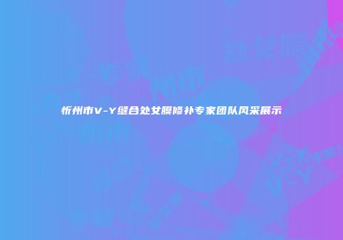 忻州市V-Y缝合处女膜修补专家团队风采展示