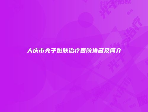 大庆市光子嫩肤治疗医院排名及简介