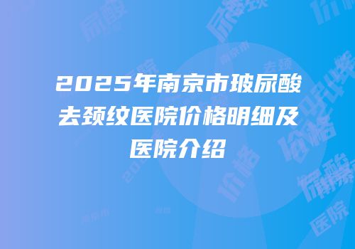 2025年南京市玻尿酸去颈纹医院价格明细及医院介绍