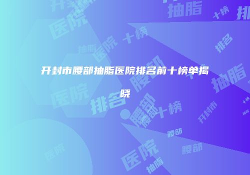开封市腰部抽脂医院排名前十榜单揭晓