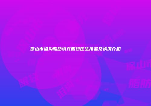 保山市泪沟脂肪填充眼袋医生排名及情况介绍