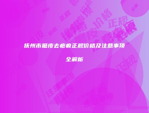 抚州市磨皮去疤痕正规价格及注意事项全解析