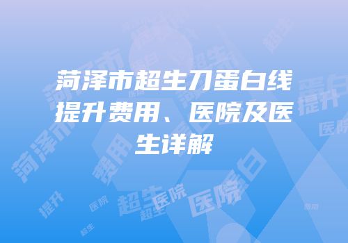 菏泽市超生刀蛋白线提升费用、医院及医生详解
