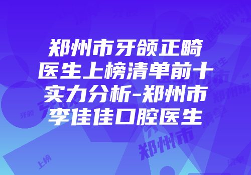郑州市牙颌正畸医生上榜清单前十实力分析-郑州市李佳佳口腔医生