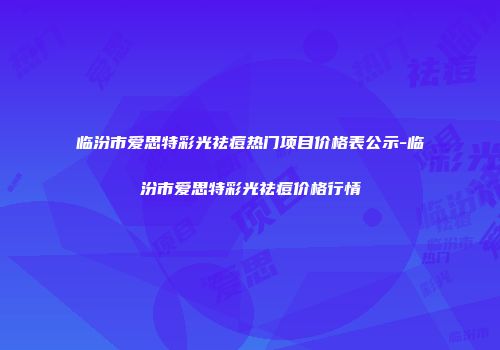 临汾市爱思特彩光祛痘热门项目价格表公示-临汾市爱思特彩光祛痘价格行情